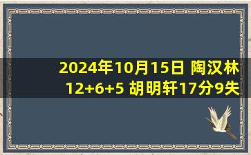 2024年10月15日 陶汉林12+6+5 胡明轩17分9失误 徐杰10+7 山东击败广东